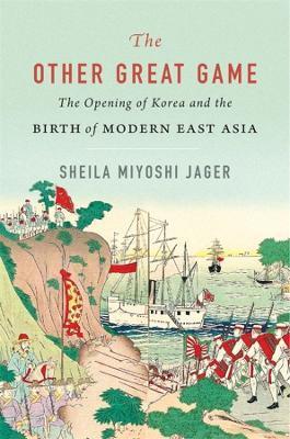 The Other Great Game: The Opening of Korea and the Birth of Modern East Asia - Sheila Miyoshi Jager