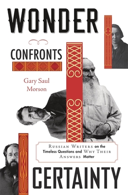 Wonder Confronts Certainty: Russian Writers on the Timeless Questions and Why Their Answers Matter - Gary Saul Morson
