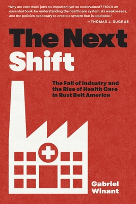 The Next Shift: The Fall of Industry and the Rise of Health Care in Rust Belt America - Gabriel Winant