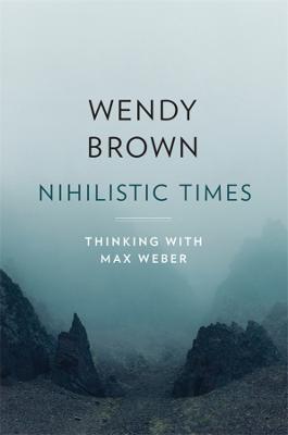 Nihilistic Times: Thinking with Max Weber - Wendy Brown
