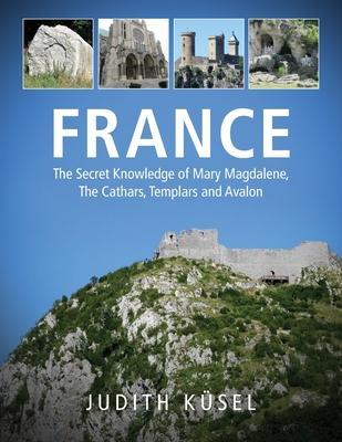 France: The Secret Knowledge of Mary Magdalene, The Cathars, Templars and Avalon - Judith Küsel