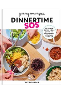 Yummy Toddler Food: Dinnertime SOS: 100 Sanity-Saving Meals Parents and Kids of All Ages Will Actually Want to Eat: A Cookbook - Amy Palanjian