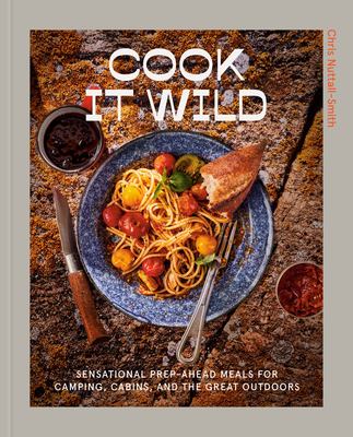 Cook It Wild: Sensational Prep-Ahead Meals for Camping, Cabins, and the Great Outdoors: A Cookbook - Chris Nuttall-smith