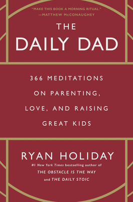 The Daily Dad: 366 Meditations on Parenting, Love, and Raising Great Kids - Ryan Holiday