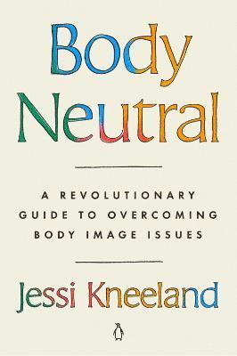 Body Neutral: A Revolutionary Guide to Overcoming Body Image Issues - Jessi Kneeland