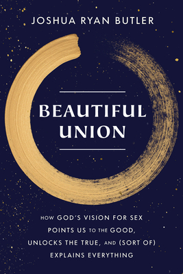 Beautiful Union: How God's Vision for Sex Points Us to the Good, Unlocks the True, and (Sort Of) Explains Everything - Joshua Ryan Butler