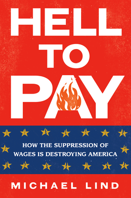 Hell to Pay: How the Suppression of Wages Is Destroying America - Michael Lind