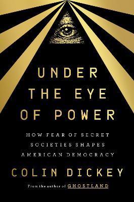 Under the Eye of Power: How Fear of Secret Societies Shapes American Democracy - Colin Dickey