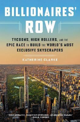 Billionaires' Row: Tycoons, High Rollers, and the Epic Race to Build the World's Most Exclusive Skyscrapers - Katherine Clarke