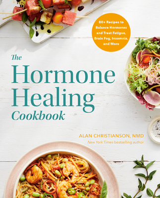 The Hormone Healing Cookbook: 80+ Recipes to Balance Hormones and Treat Fatigue, Brain Fog, Insomnia, and More - Alan Christianson