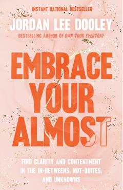 Coperta cărții 'Embrace Your Almost: Find Clarity and Contentment in the In-Betweens, Not-Quites, and Unknowns - Jordan Lee Dooley'