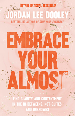 Embrace Your Almost: Find Clarity and Contentment in the In-Betweens, Not-Quites, and Unknowns - Jordan Lee Dooley