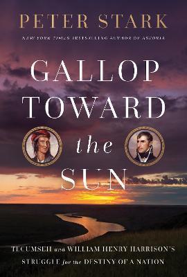 Gallop Toward the Sun: Tecumseh and William Henry Harrison's Struggle for the Destiny of a Nation - Peter Stark
