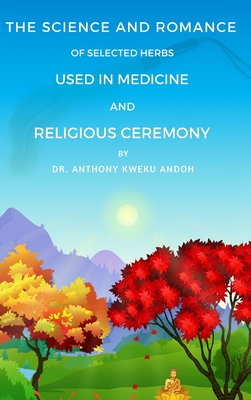 The Science and Romance of Selected Herbs Used in Medicine and Religious Ceremony - Anthony K. Andoh