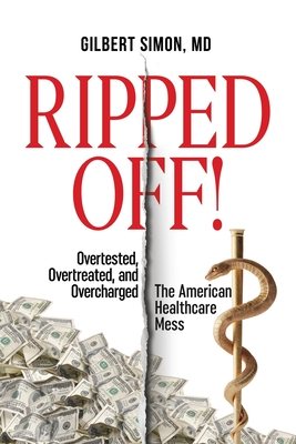 Ripped Off!: Overtested, Overtreated and Overcharged, the American Healthcare Mess - Gilbert Simon
