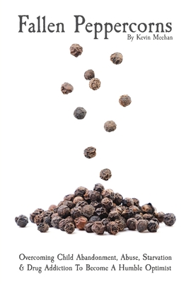 Fallen Peppercorns: Overcoming Child Abandonment, Abuse, Starvation & Drug Addiction To Become A Humble Optimist - Kevin J. Meehan