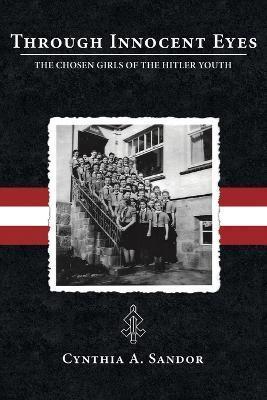 Through Innocent Eyes: The Chosen Girls of the Hitler Youth - Cynthia A. Sandor