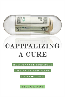 Capitalizing a Cure: How Finance Controls the Price and Value of Medicines - Victor Roy