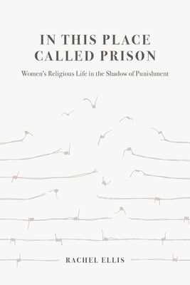 In This Place Called Prison: Women's Religious Life in the Shadow of Punishment - Rachel Ellis