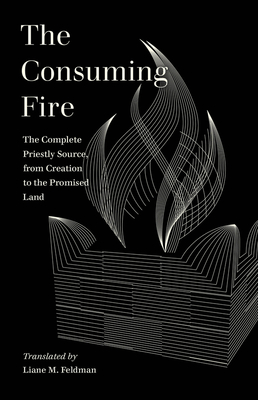 The Consuming Fire: The Complete Priestly Source, from Creation to the Promised Land - Liane Feldman
