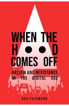 When the Hood Comes Off: Racism and Resistance in the Digital Age - Rob Eschmann
