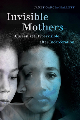 Invisible Mothers: Unseen Yet Hypervisible After Incarceration - Janet Garcia-hallett