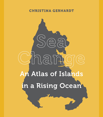 Sea Change: An Atlas of Islands in a Rising Ocean - Christina Gerhardt
