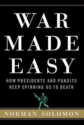 War Made Easy: How Presidents and Pundits Keep Spinning Us to Death - Norman Solomon