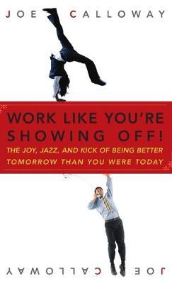 Work Like You're Showing Off!: The Joy, Jazz, and Kick of Being Better Tomorrow Than You Were Today - Joe Calloway