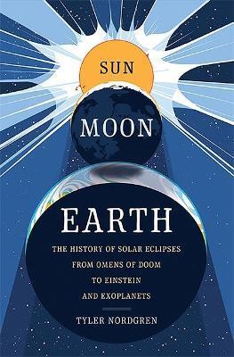 Sun Moon Earth: The History of Solar Eclipses from Omens of Doom to Einstein and Exoplanets - Tyler Nordgren