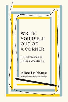 Write Yourself Out of a Corner: 100 Exercises to Unlock Creativity - Alice Laplante