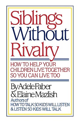Siblings Without Rivalry: How to Help Your Children Live Together So You Can Live Too - Adele Faber