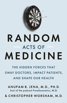 Random Acts of Medicine: The Hidden Forces That Sway Doctors, Impact Patients, and Shape Our Health - Anupam B. Jena
