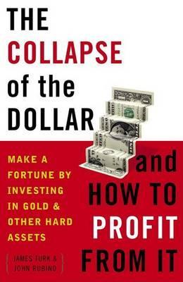 The Collapse of the Dollar and How to Profit from It: Make a Fortune by Investing in Gold and Other Hard Assets - James Turk