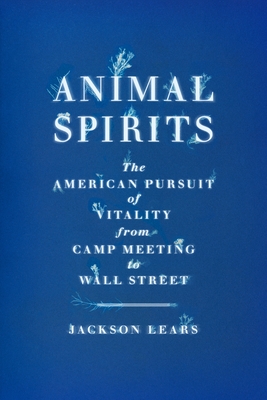 Animal Spirits: The American Pursuit of Vitality from Camp Meeting to Wall Street - Jackson Lears