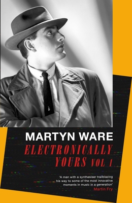 Electronically Yours: Vol. I: My Autobiography - Martyn Ware