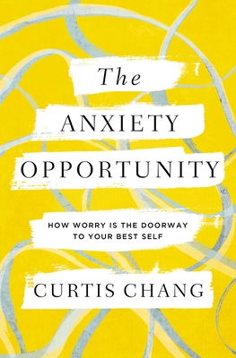 The Anxiety Opportunity: How Worry Is the Doorway to Your Best Self - Curtis Chang