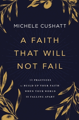 A Faith That Will Not Fail: 10 Practices to Build Up Your Faith When Your World Is Falling Apart - Michele Cushatt
