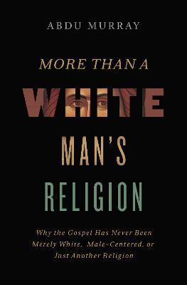 More Than a White Man's Religion: Why the Gospel Has Never Been Merely White, Male-Centered, or Just Another Religion - Abdu Murray