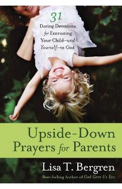 Coperta cărții 'Upside-Down Prayers for Parents: Thirty-One Daring Devotions for Entrusting Your Child--And Yourself--To God - Lisa'