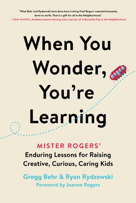 When You Wonder, You're Learning: Mister Rogers' Enduring Lessons for Raising Creative, Curious, Caring Kids - Gregg Behr