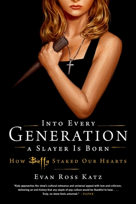 Into Every Generation a Slayer Is Born: How Buffy Staked Our Hearts - Evan Ross Katz
