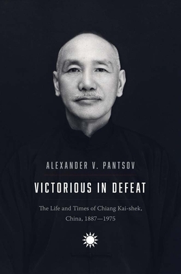 Victorious in Defeat: The Life and Times of Chiang Kai-Shek, China, 1887-1975 - Alexander V. Pantsov