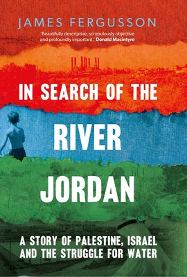 In Search of the River Jordan: A Story of Palestine, Israel and the Struggle for Water - James Fergusson