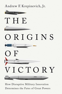 The Origins of Victory: How Disruptive Military Innovation Determines the Fates of Great Powers - Andrew F. Krepinevich