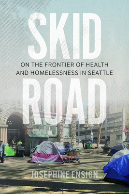 Skid Road: On the Frontier of Health and Homelessness in Seattle - Josephine Ensign