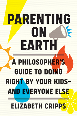 Parenting on Earth: A Philosopher's Guide to Doing Right by Your Kids and Everyone Else - Elizabeth Cripps