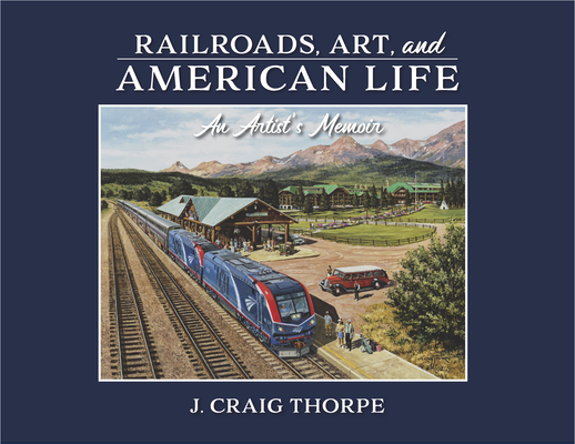 Railroads, Art, and American Life: An Artist's Memoir - J. Craig Thorpe