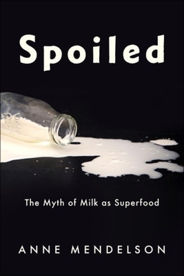 Spoiled: The Myth of Milk as Superfood - Anne Mendelson