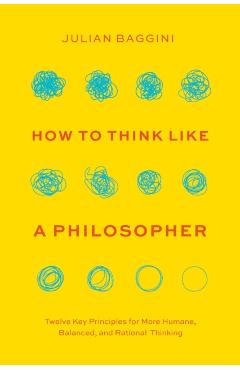 How to Think Like a Philosopher: Twelve Key Principles for More Humane, Balanced, and Rational Thinking - Julian Baggini